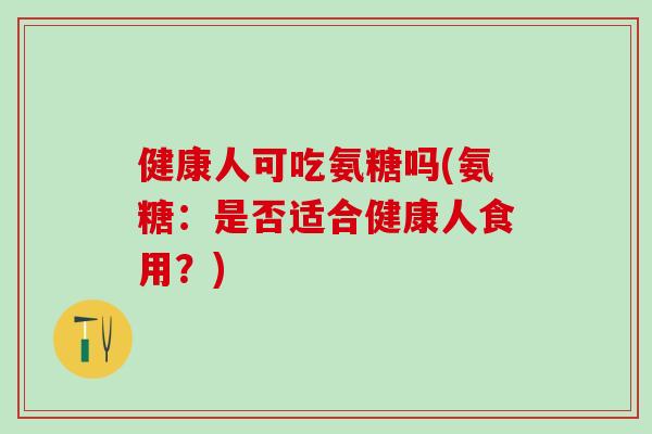 健康人可吃氨糖吗(氨糖：是否适合健康人食用？)
