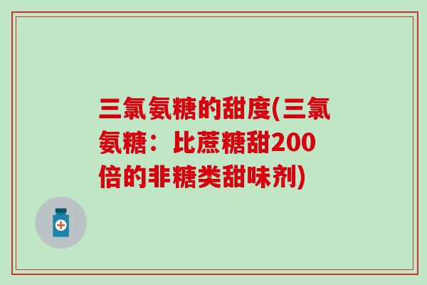 三氯氨糖的甜度(三氯氨糖：比蔗糖甜200倍的非糖类甜味剂)