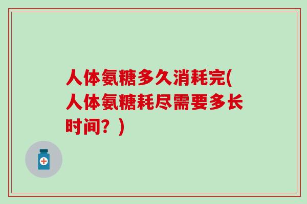 人体氨糖多久消耗完(人体氨糖耗尽需要多长时间？)