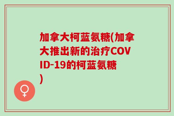 加拿大柯蓝氨糖(加拿大推出新的治疗COVID-19的柯蓝氨糖)