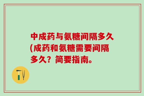 中成药与氨糖间隔多久(成药和氨糖需要间隔多久？简要指南。