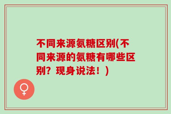 不同来源氨糖区别(不同来源的氨糖有哪些区别？现身说法！)
