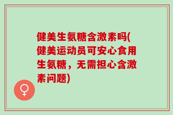 健美生氨糖含激素吗(健美运动员可安心食用生氨糖，无需担心含激素问题)