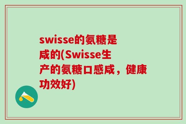 swisse的氨糖是咸的(Swisse生产的氨糖口感咸,健康功效好) swisse的氨糖是咸的(Swisse生产的氨糖口感咸,健康功效好)