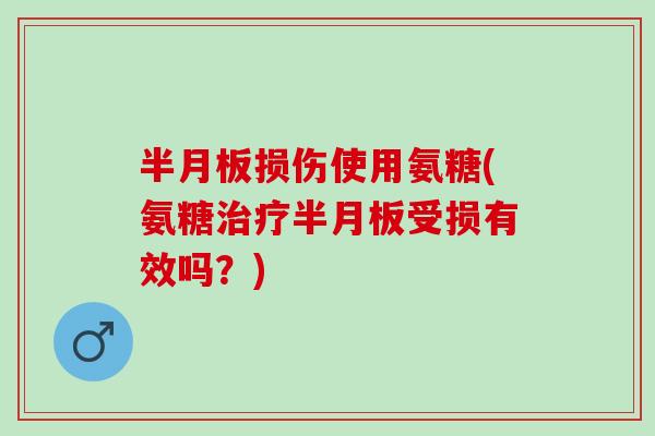 半月板损伤使用氨糖(氨糖治疗半月板受损有效吗？)