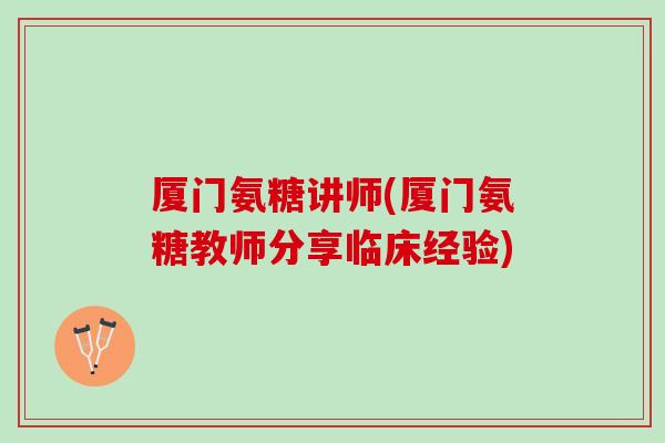 厦门氨糖讲师(厦门氨糖教师分享临床经验)