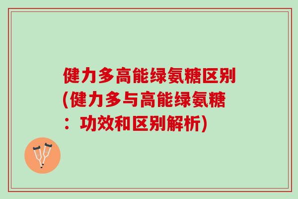健力多高能绿氨糖区别(健力多与高能绿氨糖：功效和区别解析)