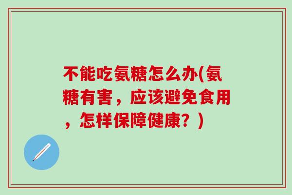 不能吃氨糖怎么办(氨糖有害，应该避免食用，怎样保障健康？)