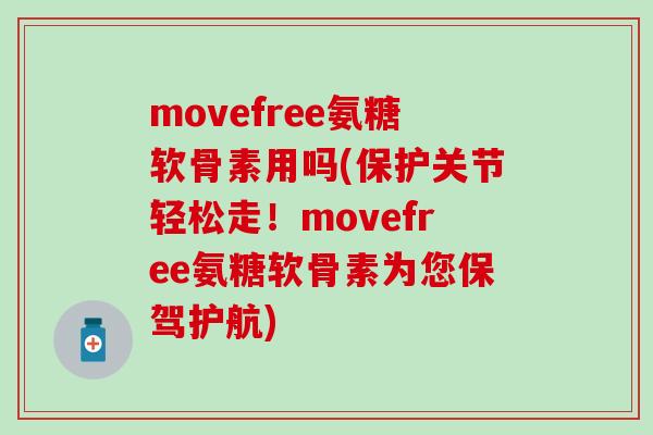 movefree氨糖软骨素用吗(保护关节轻松走！movefree氨糖软骨素为您保驾护航)