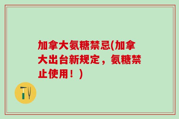 加拿大氨糖禁忌(加拿大出台新规定，氨糖禁止使用！)