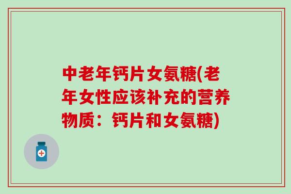 中老年钙片女氨糖(老年女性应该补充的营养物质：钙片和女氨糖)