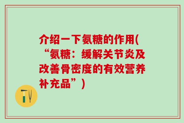 介绍一下氨糖的作用(“氨糖：缓解关节炎及改善骨密度的有效营养补充品”)