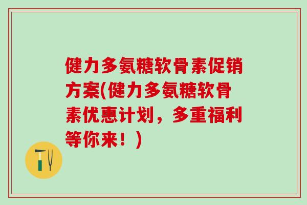 健力多氨糖软骨素促销方案(健力多氨糖软骨素优惠计划，多重福利等你来！)