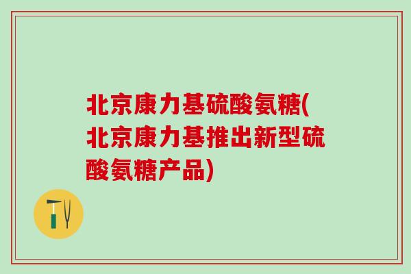 北京康力基硫酸氨糖(北京康力基推出新型硫酸氨糖产品)