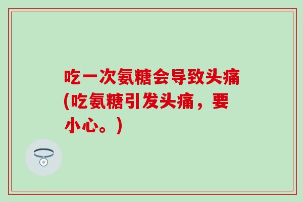 吃一次氨糖会导致头痛(吃氨糖引发头痛，要小心。)