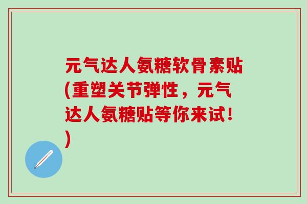 元气达人氨糖软骨素贴(重塑关节弹性，元气达人氨糖贴等你来试！)