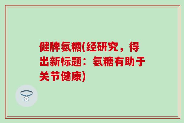 健牌氨糖(经研究，得出新标题：氨糖有助于关节健康)