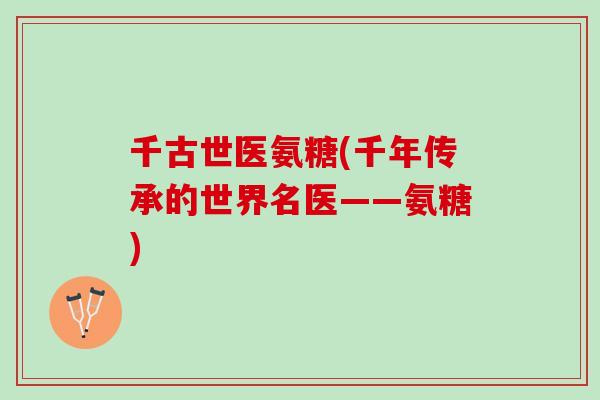 千古世医氨糖(千年传承的世界名医——氨糖)