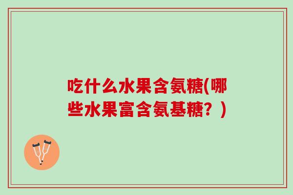吃什么水果含氨糖(哪些水果富含氨基糖？)