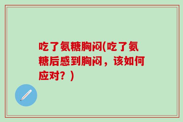 吃了氨糖胸闷(吃了氨糖后感到胸闷，该如何应对？)