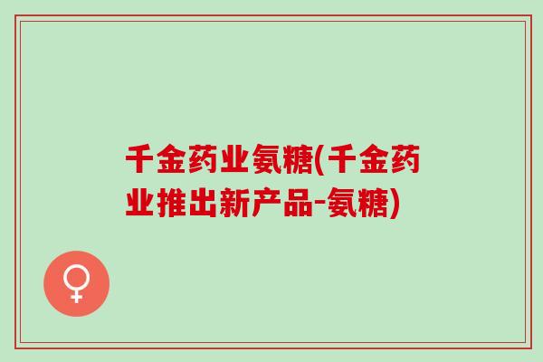 千金药业氨糖(千金药业推出新产品-氨糖) 千金药业氨糖(千金药业推出新产品-氨糖)