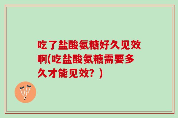 吃了盐酸氨糖好久见效啊(吃盐酸氨糖需要多久才能见效？)