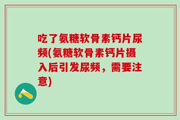 吃了氨糖软骨素钙片尿频(氨糖软骨素钙片摄入后引发尿频，需要注意)