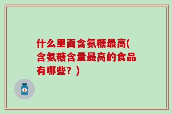 什么里面含氨糖最高(含氨糖含量最高的食品有哪些？)
