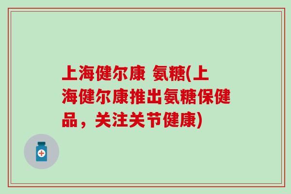 上海健尔康 氨糖(上海健尔康推出氨糖保健品，关注关节健康)