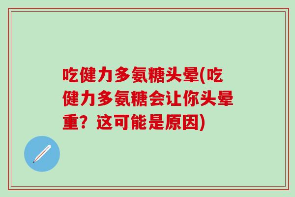 吃健力多氨糖头晕(吃健力多氨糖会让你头晕重？这可能是原因)