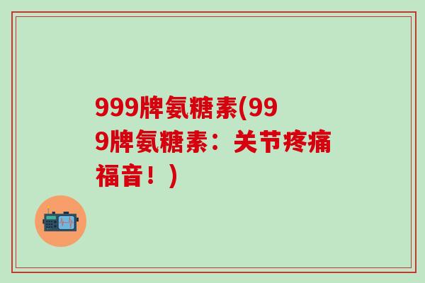 999牌氨糖素(999牌氨糖素：关节疼痛福音！)