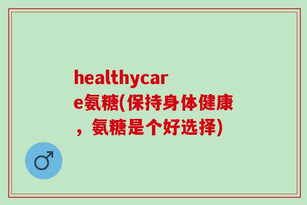 healthycare氨糖(保持身体健康，氨糖是个好选择)