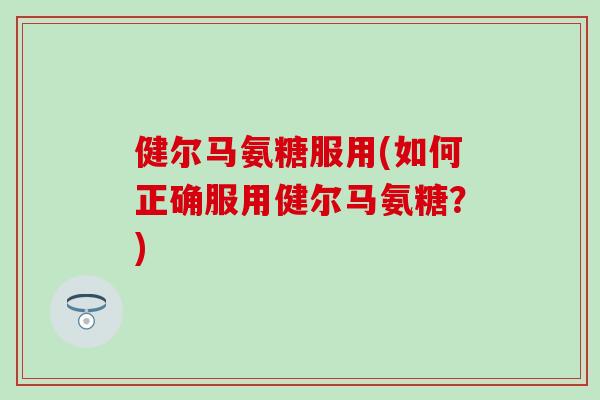 健尔马氨糖服用(如何正确服用健尔马氨糖？)