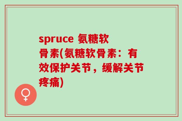 spruce 氨糖软骨素(氨糖软骨素：有效保护关节，缓解关节疼痛)