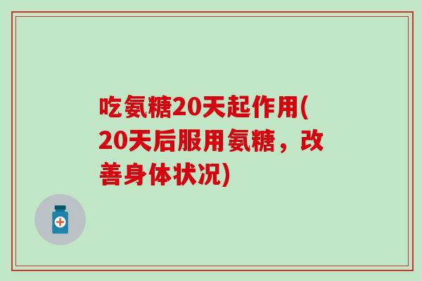 吃氨糖20天起作用(20天后服用氨糖，改善身体状况)