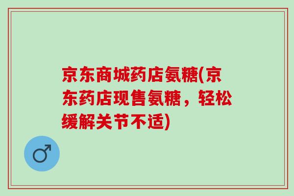 京东商城药店氨糖(京东药店现售氨糖，轻松缓解关节不适)