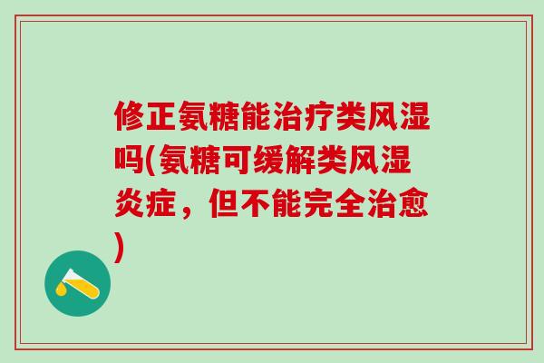 修正氨糖能治疗类风湿吗(氨糖可缓解类风湿炎症，但不能完全治愈)