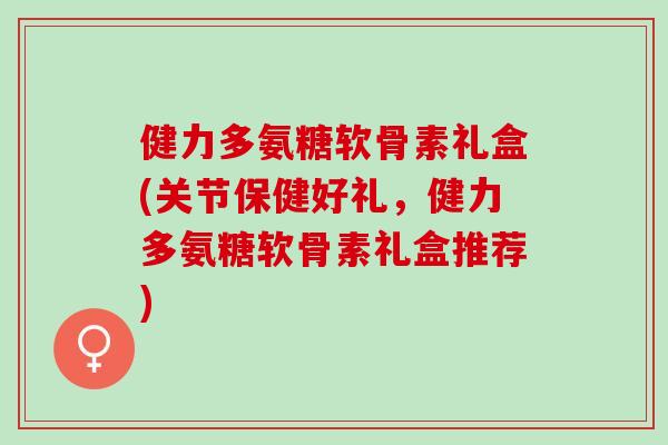 健力多氨糖软骨素礼盒(关节保健好礼，健力多氨糖软骨素礼盒推荐)