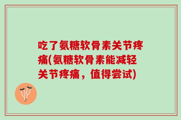 吃了氨糖软骨素关节疼痛(氨糖软骨素能减轻关节疼痛，值得尝试)