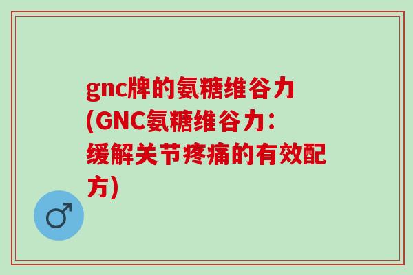gnc牌的氨糖维谷力(GNC氨糖维谷力:缓解关节的有效配方) gnc牌的氨糖维谷力(GNC氨糖维谷力:缓解关节的有效配方)