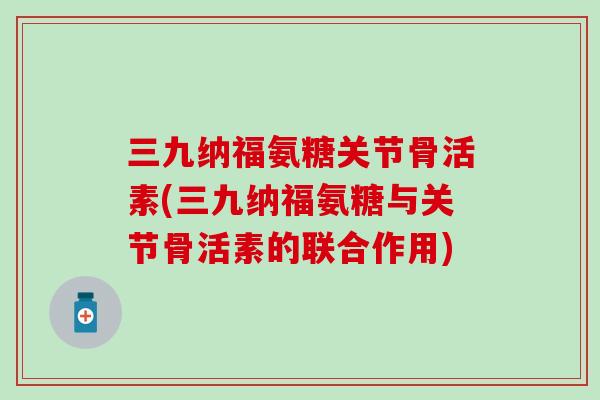 三九纳福氨糖关节骨活素(三九纳福氨糖与关节骨活素的联合作用)