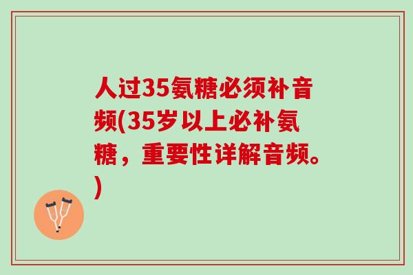 人过35氨糖必须补音频(35岁以上必补氨糖，重要性详解音频。)