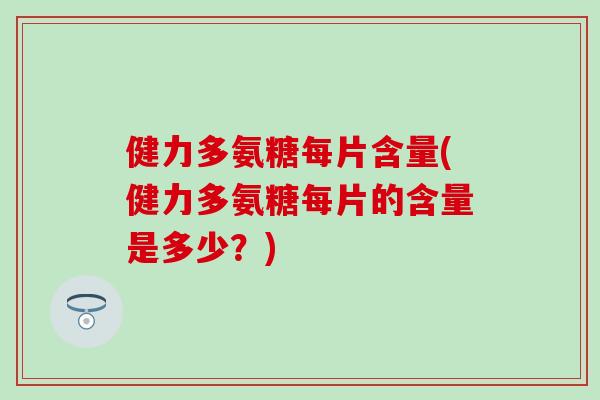 健力多氨糖每片含量(健力多氨糖每片的含量是多少？)