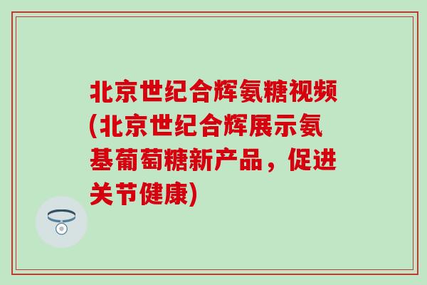 北京世纪合辉氨糖视频(北京世纪合辉展示氨基葡萄糖新产品，促进关节健康)