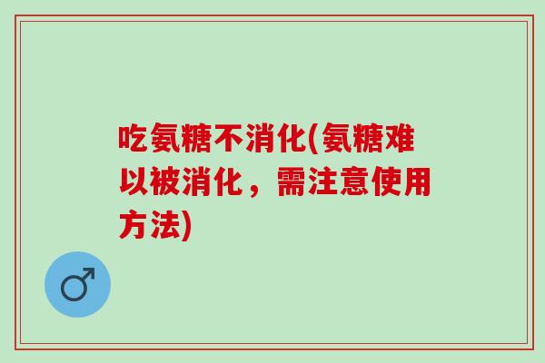 吃氨糖不消化(氨糖难以被消化,需注意使用方法) 吃氨糖不消化(氨糖难以被消化,需注意使用方法)