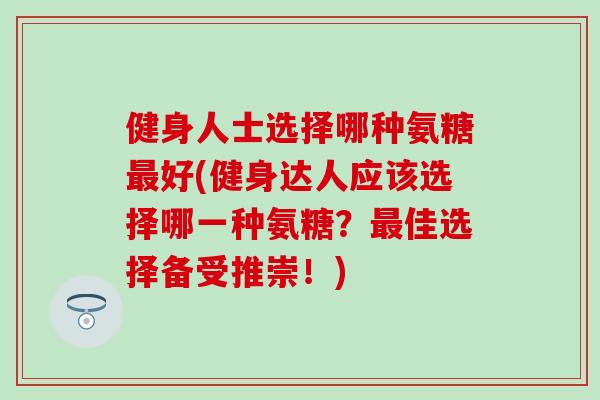 健身人士选择哪种氨糖最好(健身达人应该选择哪一种氨糖？最佳选择备受推崇！)