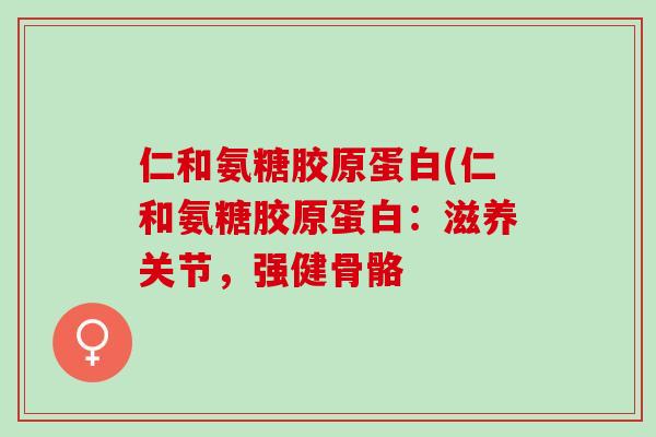 仁和氨糖胶原蛋白(仁和氨糖胶原蛋白：滋养关节，强健骨骼