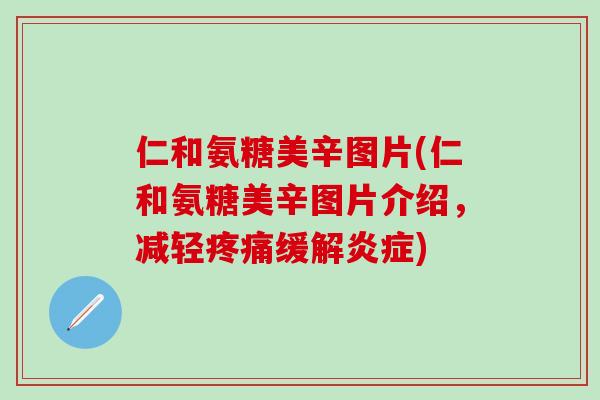 仁和氨糖美辛图片(仁和氨糖美辛图片介绍,减轻缓解) 仁和氨糖美辛图片(仁和氨糖美辛图片介绍,减轻缓解)