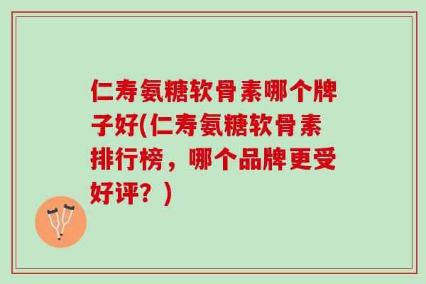 仁寿氨糖软骨素哪个牌子好(仁寿氨糖软骨素排行榜，哪个品牌更受好评？)