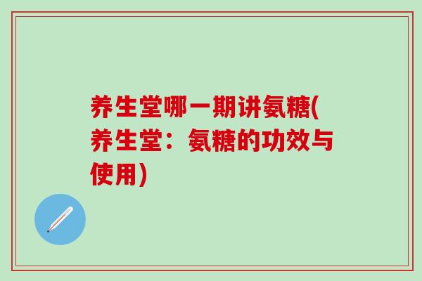 养生堂哪一期讲氨糖(养生堂：氨糖的功效与使用)